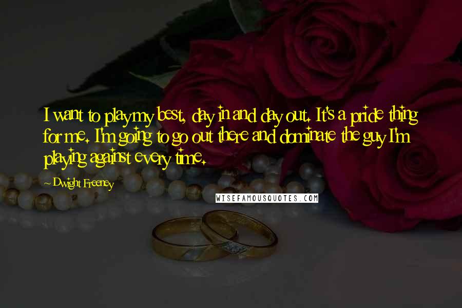 Dwight Freeney Quotes: I want to play my best, day in and day out. It's a pride thing for me. I'm going to go out there and dominate the guy I'm playing against every time.