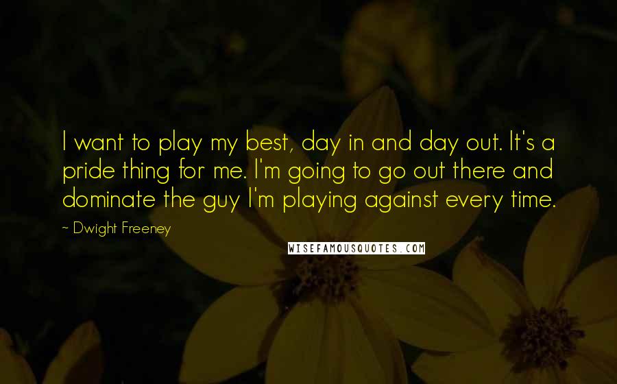 Dwight Freeney Quotes: I want to play my best, day in and day out. It's a pride thing for me. I'm going to go out there and dominate the guy I'm playing against every time.