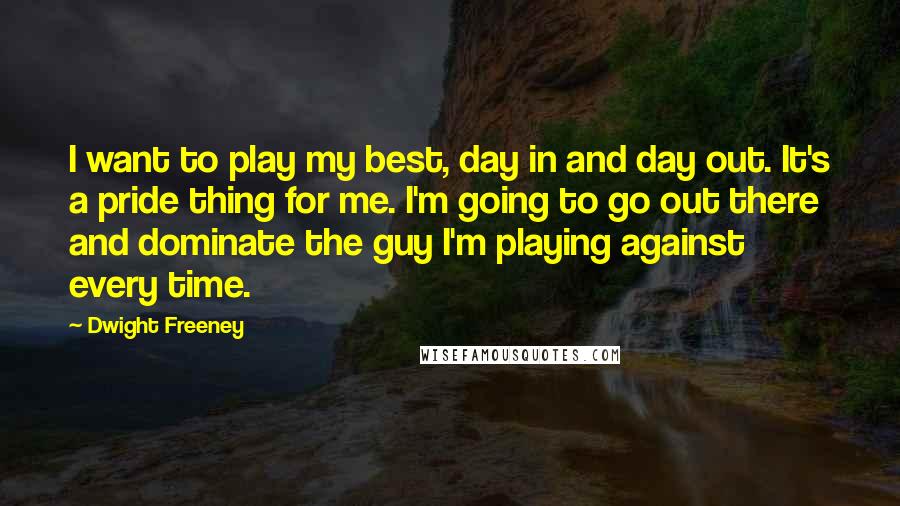 Dwight Freeney Quotes: I want to play my best, day in and day out. It's a pride thing for me. I'm going to go out there and dominate the guy I'm playing against every time.