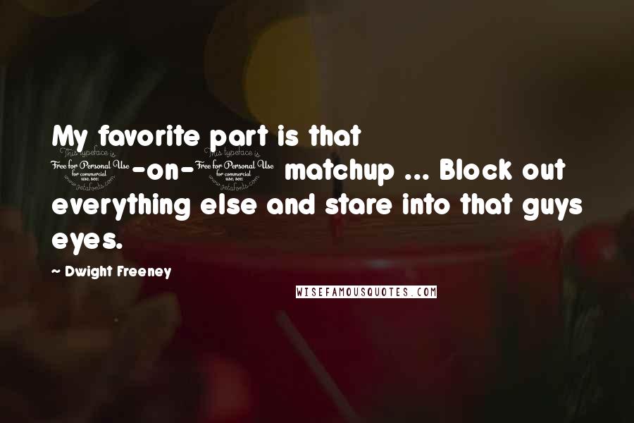 Dwight Freeney Quotes: My favorite part is that 1-on-1 matchup ... Block out everything else and stare into that guys eyes.