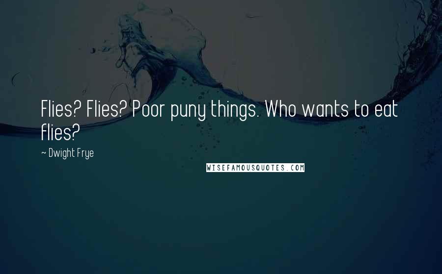 Dwight Frye Quotes: Flies? Flies? Poor puny things. Who wants to eat flies?