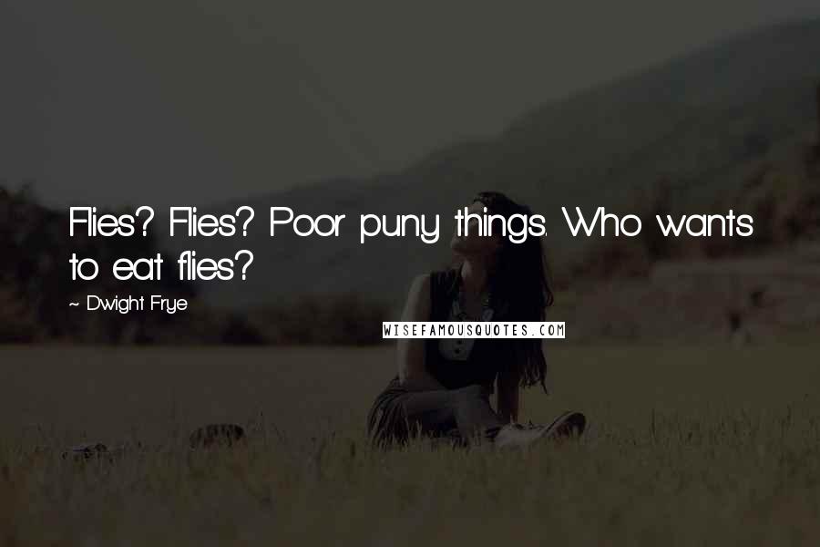 Dwight Frye Quotes: Flies? Flies? Poor puny things. Who wants to eat flies?