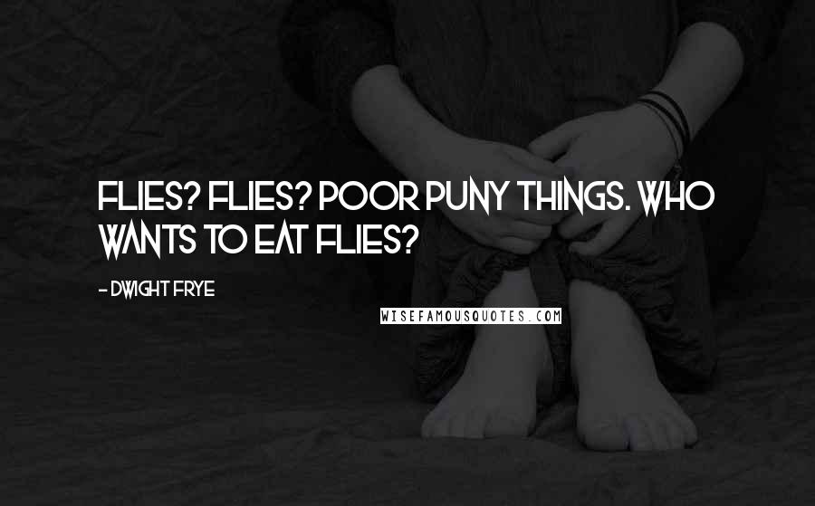 Dwight Frye Quotes: Flies? Flies? Poor puny things. Who wants to eat flies?