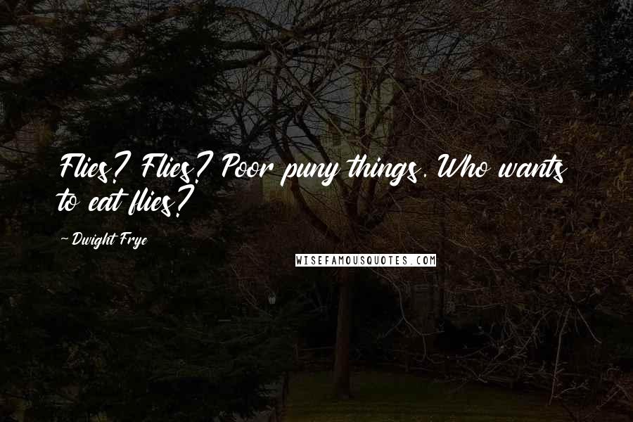 Dwight Frye Quotes: Flies? Flies? Poor puny things. Who wants to eat flies?