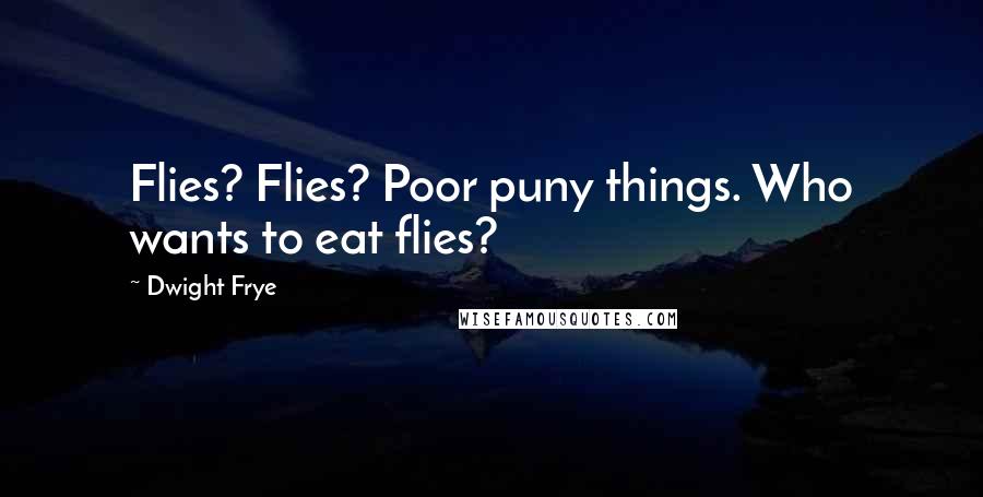 Dwight Frye Quotes: Flies? Flies? Poor puny things. Who wants to eat flies?