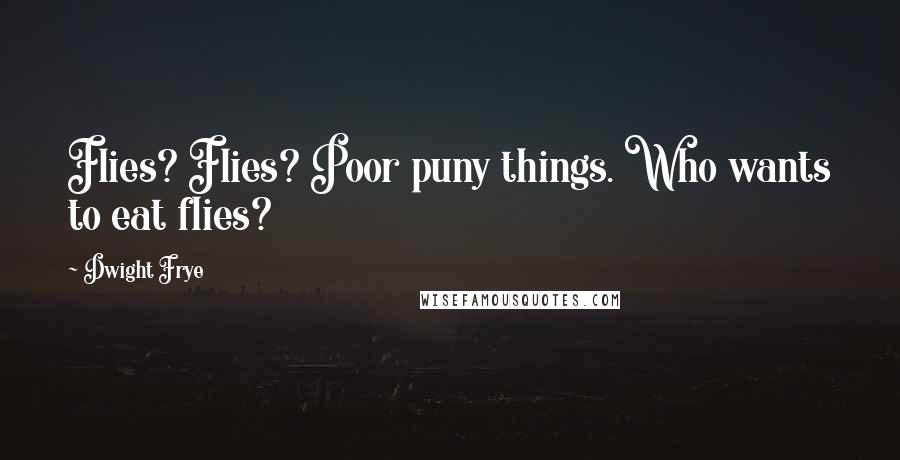Dwight Frye Quotes: Flies? Flies? Poor puny things. Who wants to eat flies?