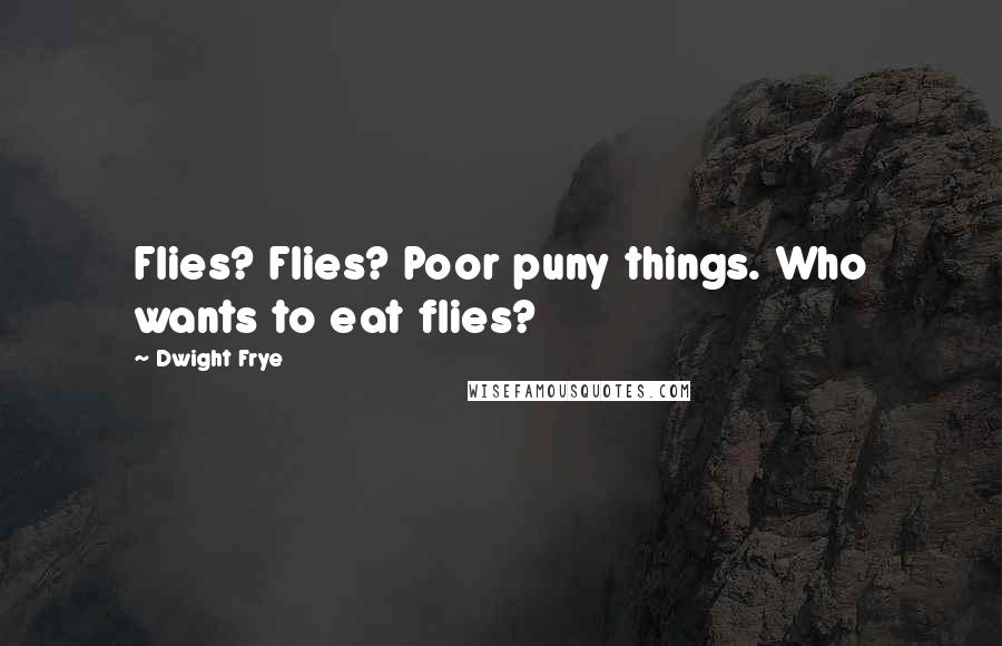 Dwight Frye Quotes: Flies? Flies? Poor puny things. Who wants to eat flies?