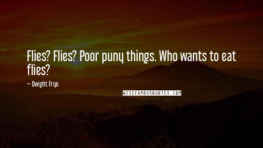 Dwight Frye Quotes: Flies? Flies? Poor puny things. Who wants to eat flies?