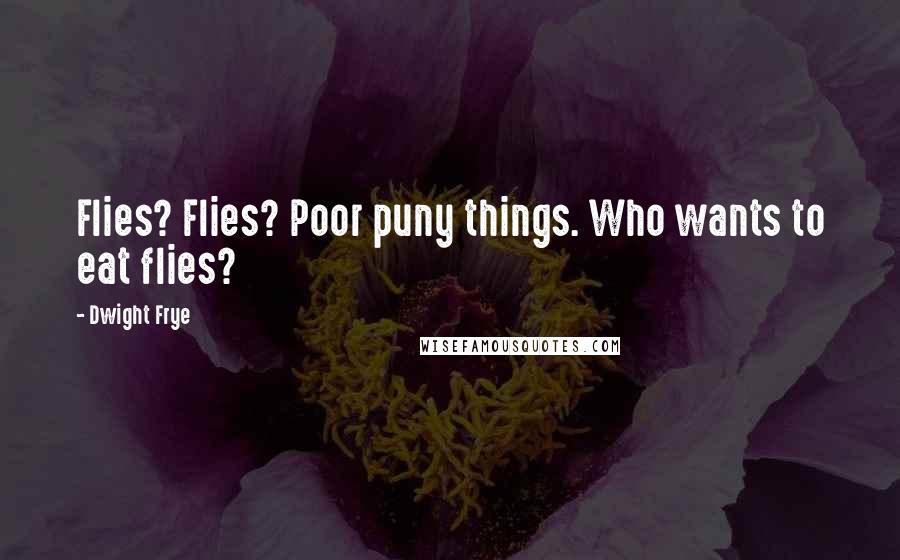 Dwight Frye Quotes: Flies? Flies? Poor puny things. Who wants to eat flies?