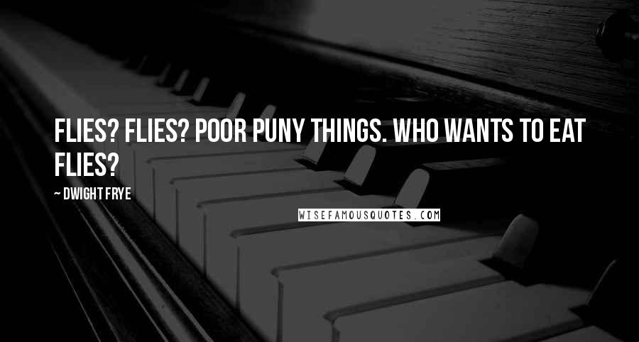 Dwight Frye Quotes: Flies? Flies? Poor puny things. Who wants to eat flies?