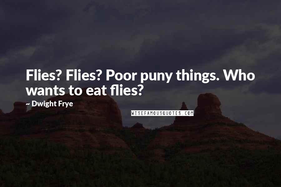Dwight Frye Quotes: Flies? Flies? Poor puny things. Who wants to eat flies?