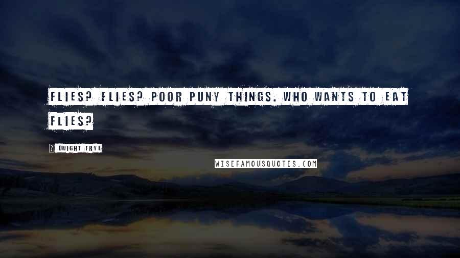 Dwight Frye Quotes: Flies? Flies? Poor puny things. Who wants to eat flies?
