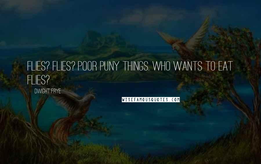Dwight Frye Quotes: Flies? Flies? Poor puny things. Who wants to eat flies?