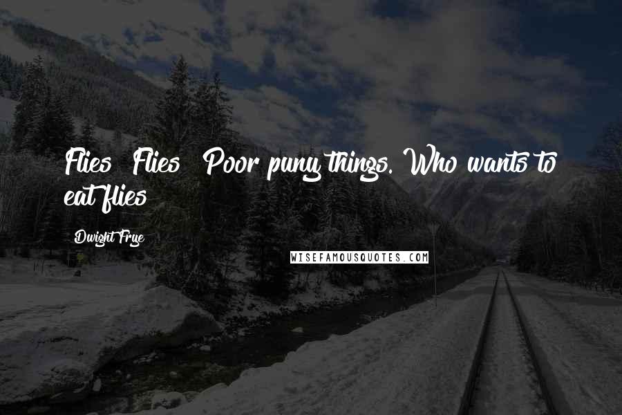 Dwight Frye Quotes: Flies? Flies? Poor puny things. Who wants to eat flies?
