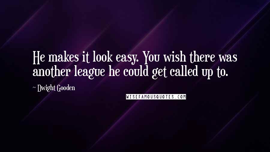 Dwight Gooden Quotes: He makes it look easy. You wish there was another league he could get called up to.