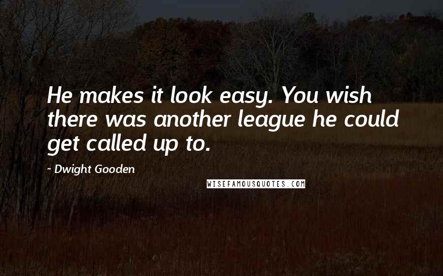 Dwight Gooden Quotes: He makes it look easy. You wish there was another league he could get called up to.