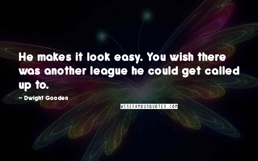 Dwight Gooden Quotes: He makes it look easy. You wish there was another league he could get called up to.