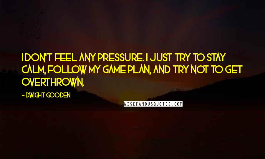 Dwight Gooden Quotes: I don't feel any pressure. I just try to stay calm, follow my game plan, and try not to get overthrown.