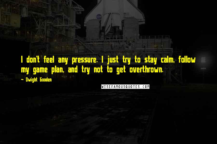 Dwight Gooden Quotes: I don't feel any pressure. I just try to stay calm, follow my game plan, and try not to get overthrown.