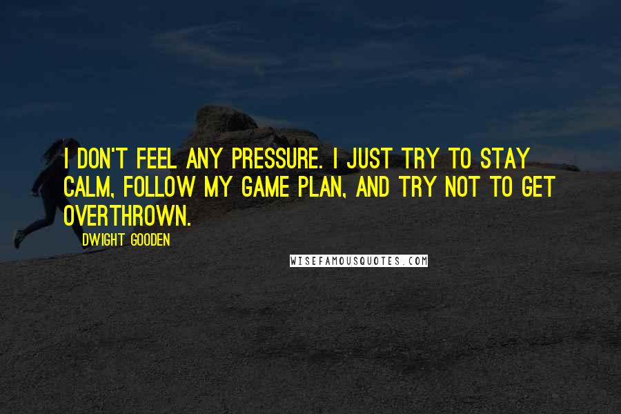 Dwight Gooden Quotes: I don't feel any pressure. I just try to stay calm, follow my game plan, and try not to get overthrown.