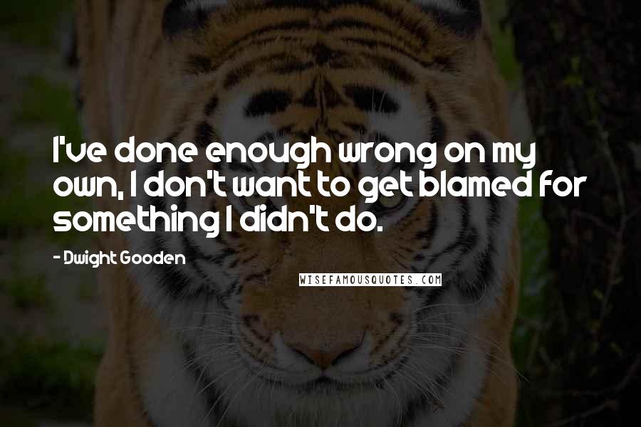 Dwight Gooden Quotes: I've done enough wrong on my own, I don't want to get blamed for something I didn't do.