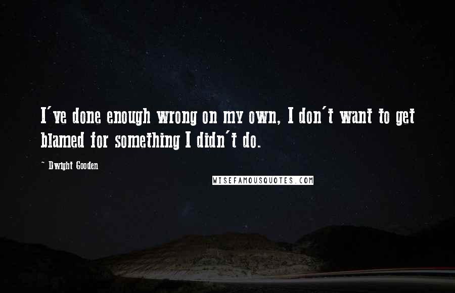 Dwight Gooden Quotes: I've done enough wrong on my own, I don't want to get blamed for something I didn't do.