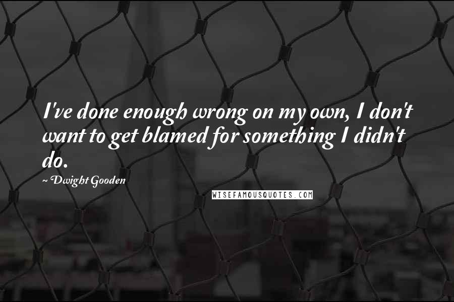 Dwight Gooden Quotes: I've done enough wrong on my own, I don't want to get blamed for something I didn't do.