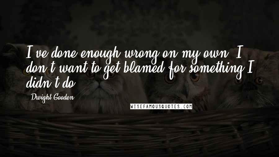 Dwight Gooden Quotes: I've done enough wrong on my own, I don't want to get blamed for something I didn't do.