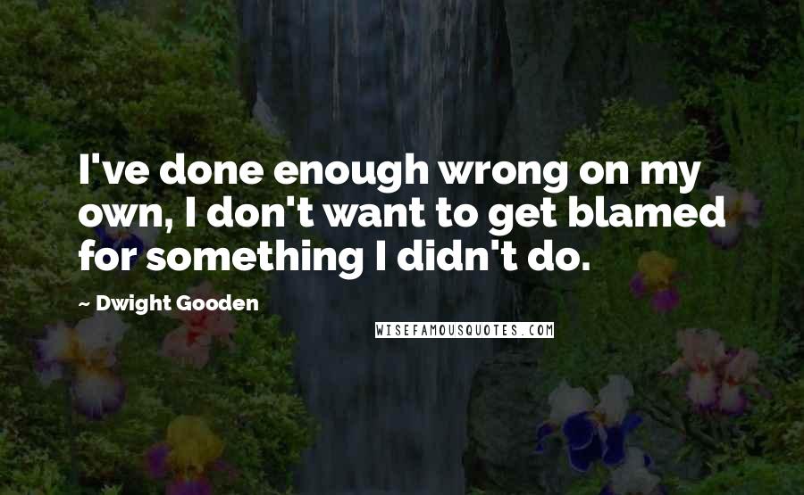 Dwight Gooden Quotes: I've done enough wrong on my own, I don't want to get blamed for something I didn't do.