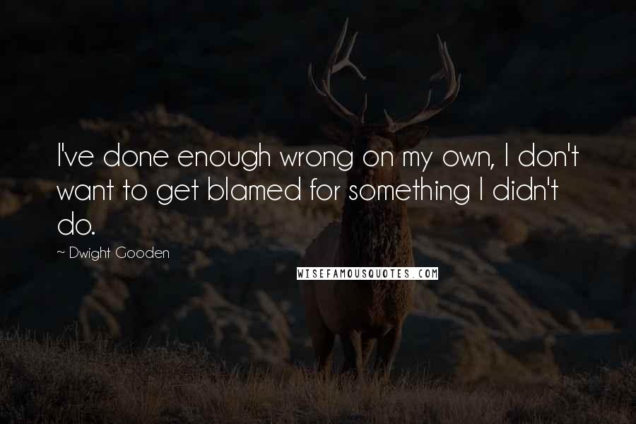 Dwight Gooden Quotes: I've done enough wrong on my own, I don't want to get blamed for something I didn't do.
