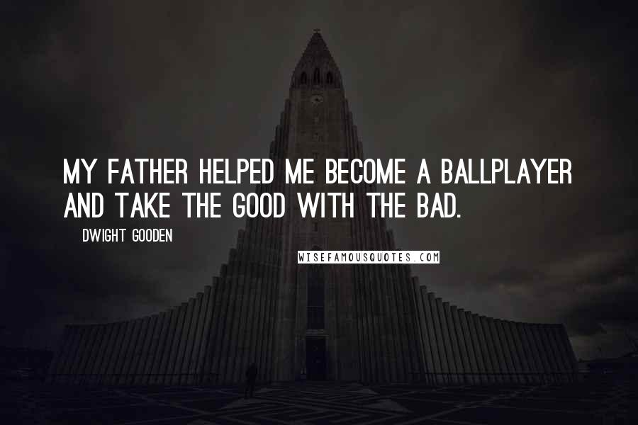 Dwight Gooden Quotes: My father helped me become a ballplayer and take the good with the bad.