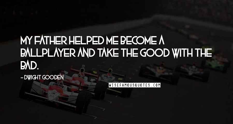 Dwight Gooden Quotes: My father helped me become a ballplayer and take the good with the bad.