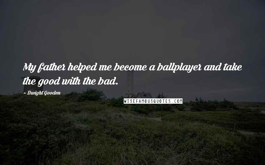 Dwight Gooden Quotes: My father helped me become a ballplayer and take the good with the bad.