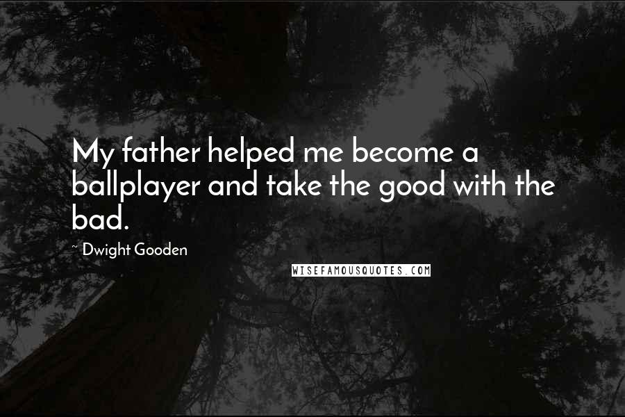 Dwight Gooden Quotes: My father helped me become a ballplayer and take the good with the bad.