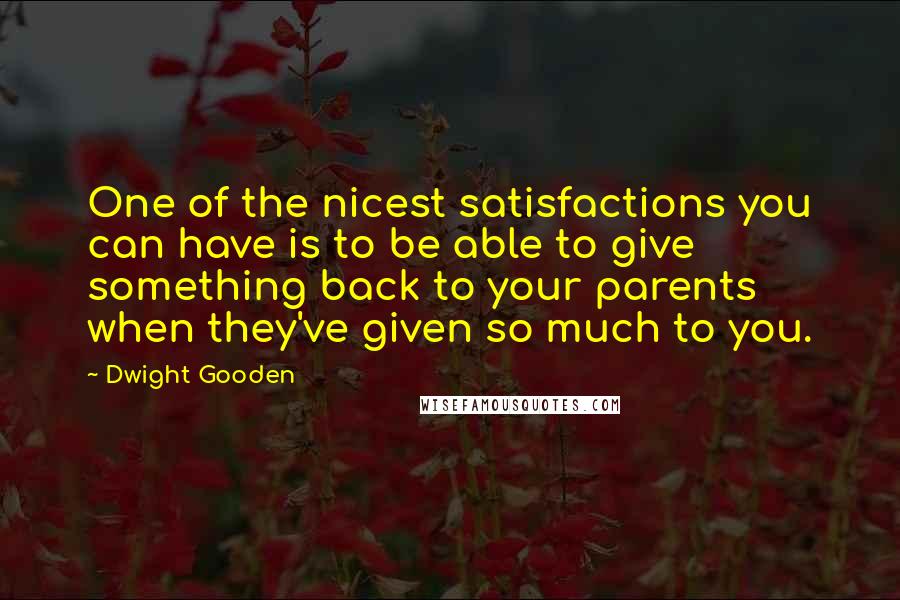 Dwight Gooden Quotes: One of the nicest satisfactions you can have is to be able to give something back to your parents when they've given so much to you.