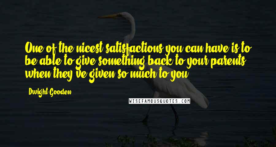 Dwight Gooden Quotes: One of the nicest satisfactions you can have is to be able to give something back to your parents when they've given so much to you.