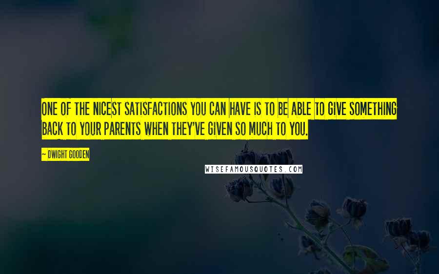 Dwight Gooden Quotes: One of the nicest satisfactions you can have is to be able to give something back to your parents when they've given so much to you.