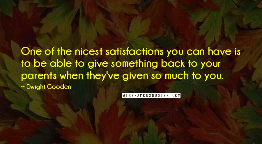 Dwight Gooden Quotes: One of the nicest satisfactions you can have is to be able to give something back to your parents when they've given so much to you.