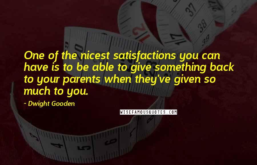 Dwight Gooden Quotes: One of the nicest satisfactions you can have is to be able to give something back to your parents when they've given so much to you.