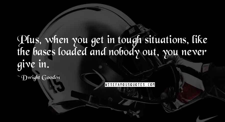 Dwight Gooden Quotes: Plus, when you get in tough situations, like the bases loaded and nobody out, you never give in.