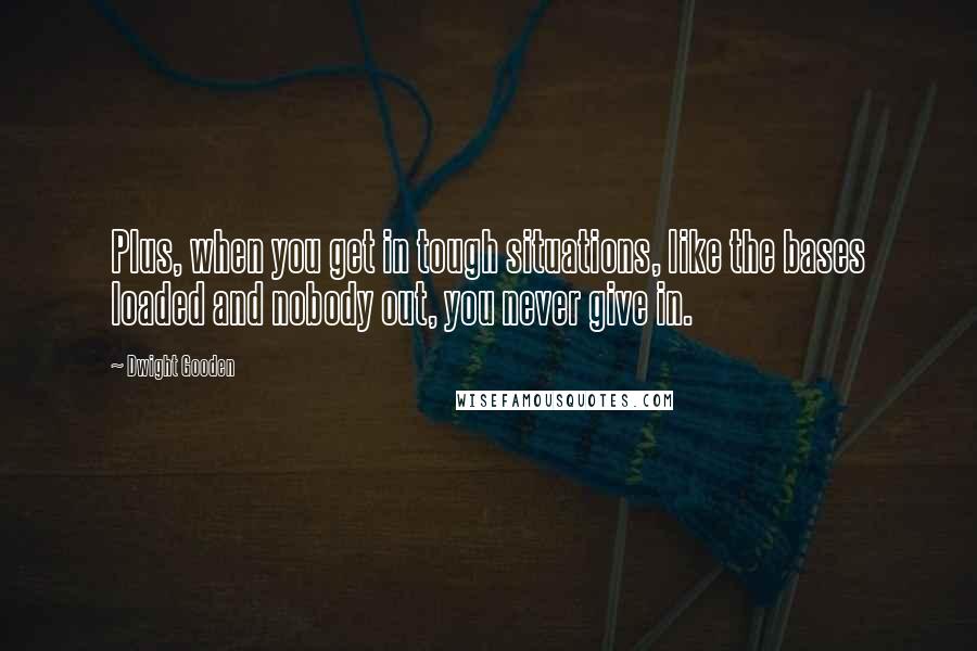 Dwight Gooden Quotes: Plus, when you get in tough situations, like the bases loaded and nobody out, you never give in.