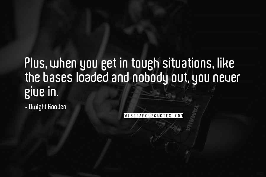 Dwight Gooden Quotes: Plus, when you get in tough situations, like the bases loaded and nobody out, you never give in.