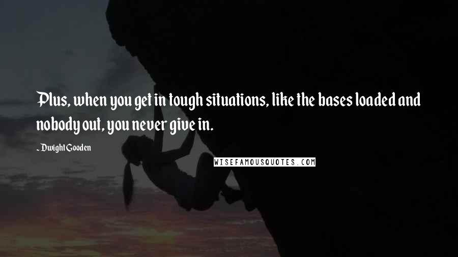 Dwight Gooden Quotes: Plus, when you get in tough situations, like the bases loaded and nobody out, you never give in.