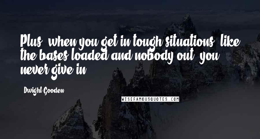 Dwight Gooden Quotes: Plus, when you get in tough situations, like the bases loaded and nobody out, you never give in.