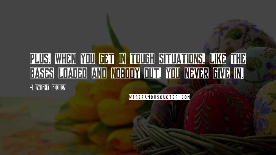 Dwight Gooden Quotes: Plus, when you get in tough situations, like the bases loaded and nobody out, you never give in.