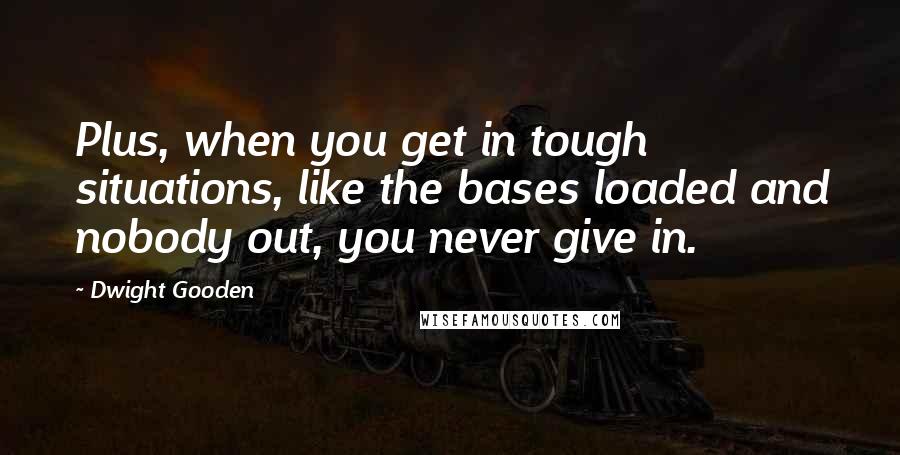 Dwight Gooden Quotes: Plus, when you get in tough situations, like the bases loaded and nobody out, you never give in.