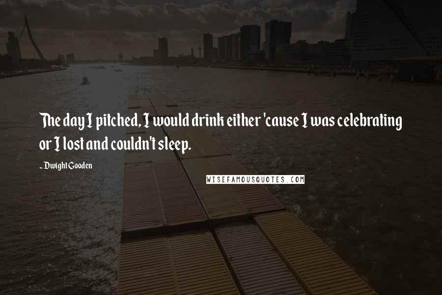 Dwight Gooden Quotes: The day I pitched, I would drink either 'cause I was celebrating or I lost and couldn't sleep.