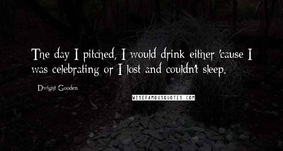 Dwight Gooden Quotes: The day I pitched, I would drink either 'cause I was celebrating or I lost and couldn't sleep.