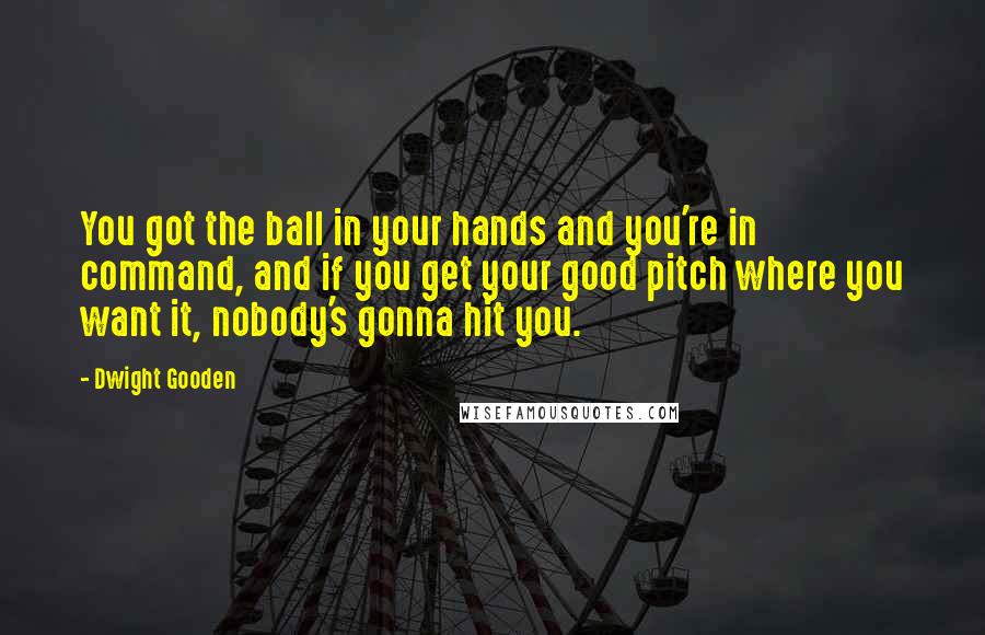 Dwight Gooden Quotes: You got the ball in your hands and you're in command, and if you get your good pitch where you want it, nobody's gonna hit you.