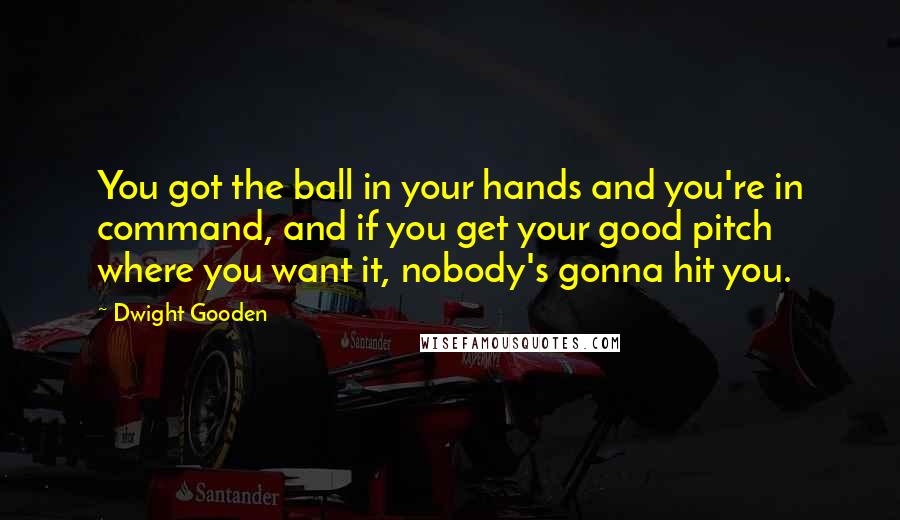 Dwight Gooden Quotes: You got the ball in your hands and you're in command, and if you get your good pitch where you want it, nobody's gonna hit you.